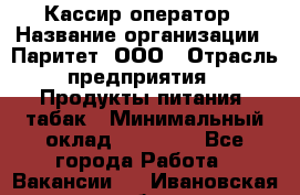 Кассир-оператор › Название организации ­ Паритет, ООО › Отрасль предприятия ­ Продукты питания, табак › Минимальный оклад ­ 20 500 - Все города Работа » Вакансии   . Ивановская обл.